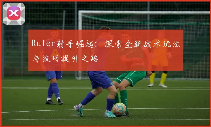 Ruler射手崛起：探索全新战术玩法与技巧提升之路