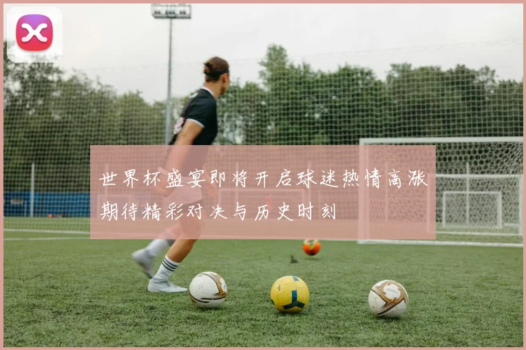 世界杯盛宴即将开启球迷热情高涨期待精彩对决与历史时刻