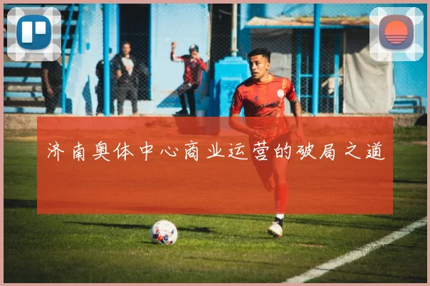济南奥体中心商业运营的破局之道