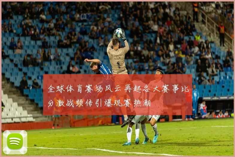全球体育赛场风云再起各大赛事比分激战频传引爆观赛热潮