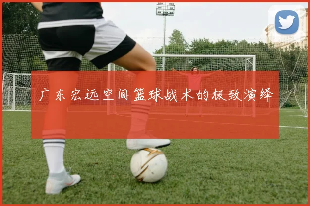 广东宏远空间篮球战术的极致演绎