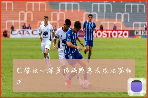 巴黎核心球员伤病隐患或成比赛转折