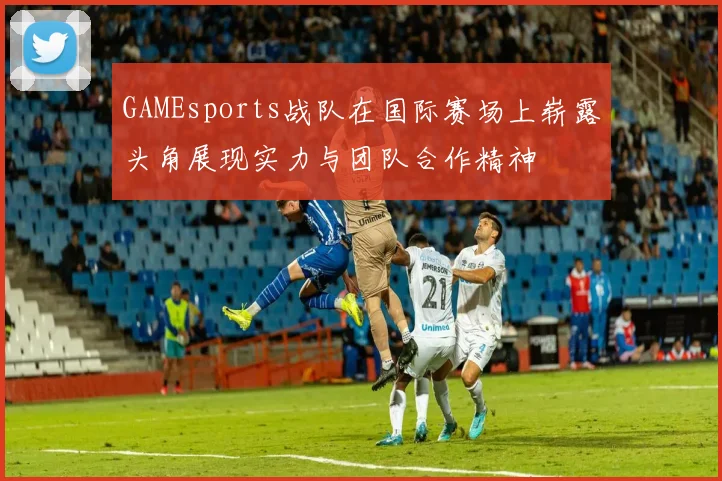 GAMEsports战队在国际赛场上崭露头角展现实力与团队合作精神