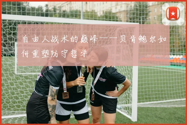 自由人战术的巅峰——贝肯鲍尔如何重塑防守哲学