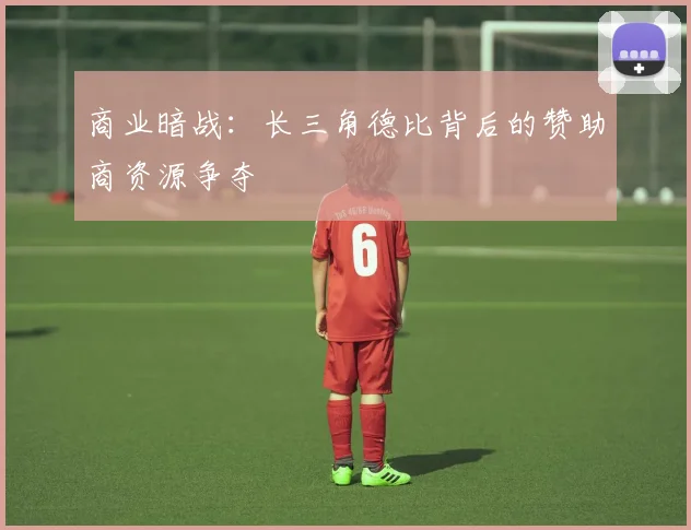商业暗战：长三角德比背后的赞助商资源争夺