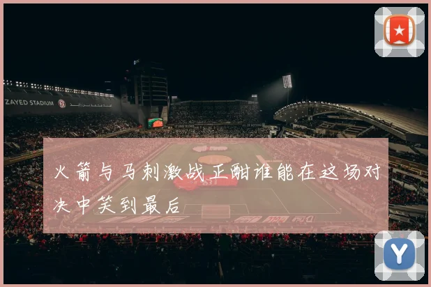 火箭与马刺激战正酣谁能在这场对决中笑到最后