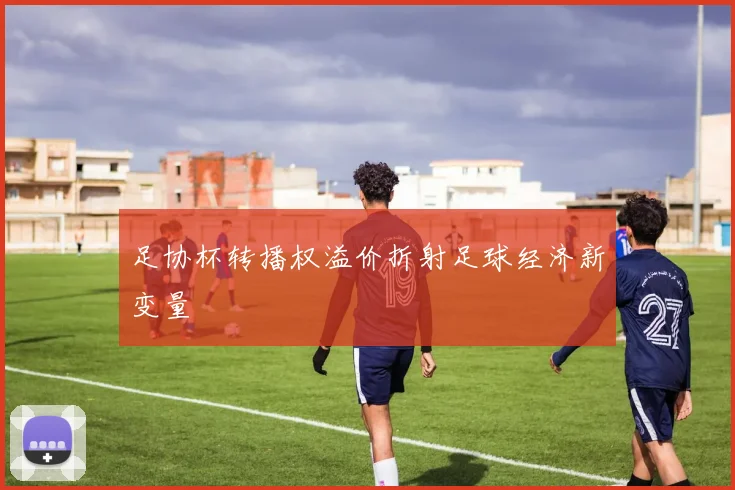足协杯转播权溢价折射足球经济新变量