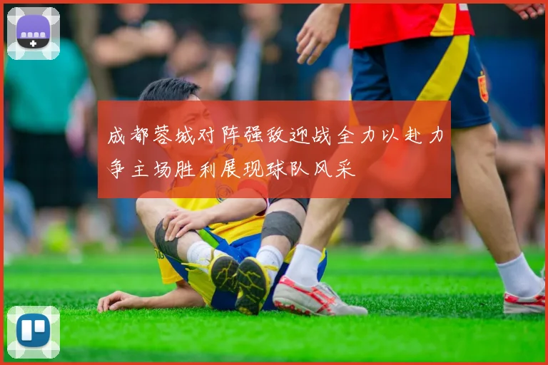成都蓉城对阵强敌迎战全力以赴力争主场胜利展现球队风采