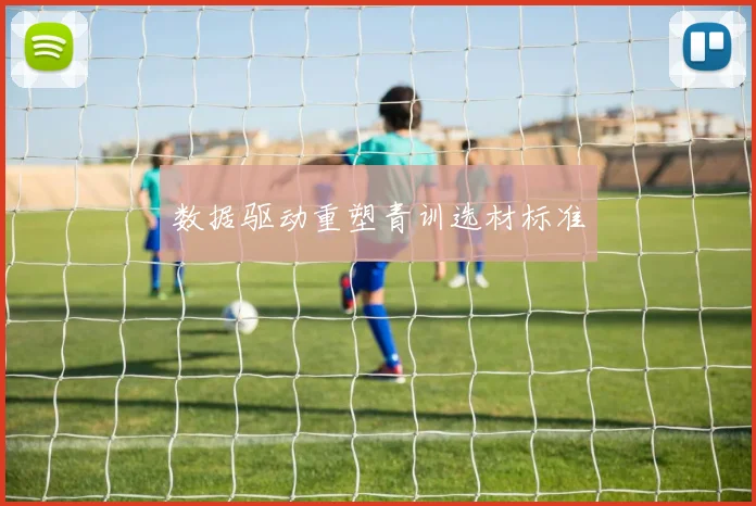 数据驱动重塑青训选材标准