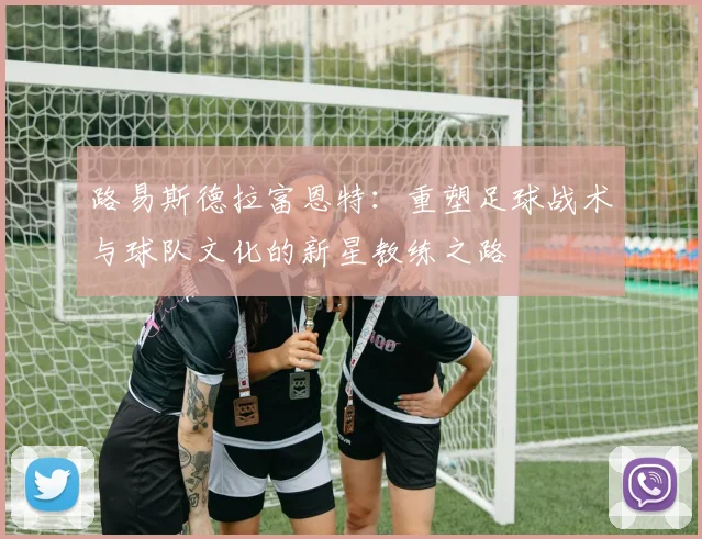路易斯德拉富恩特：重塑足球战术与球队文化的新星教练之路