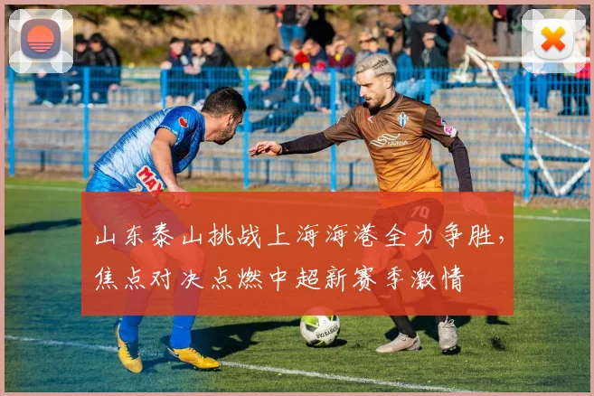 山东泰山挑战上海海港全力争胜，焦点对决点燃中超新赛季激情