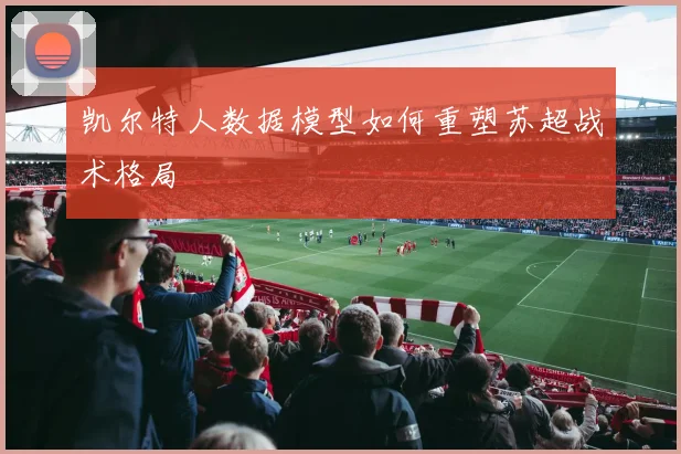 凯尔特人数据模型如何重塑苏超战术格局
