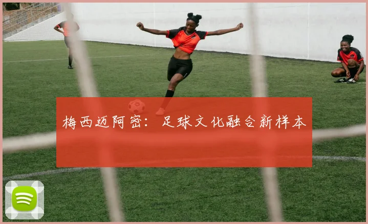 梅西迈阿密：足球文化融合新样本
