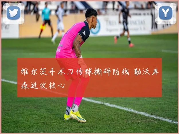 维尔茨手术刀传球撕碎防线 勒沃库森进攻核心