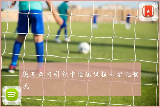 德布劳内引领中场组织核心进化潮流