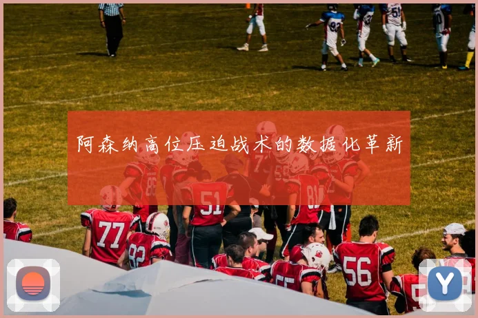 阿森纳高位压迫战术的数据化革新