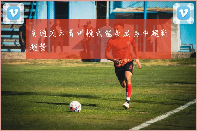 南通支云青训模式能否成为中超新趋势