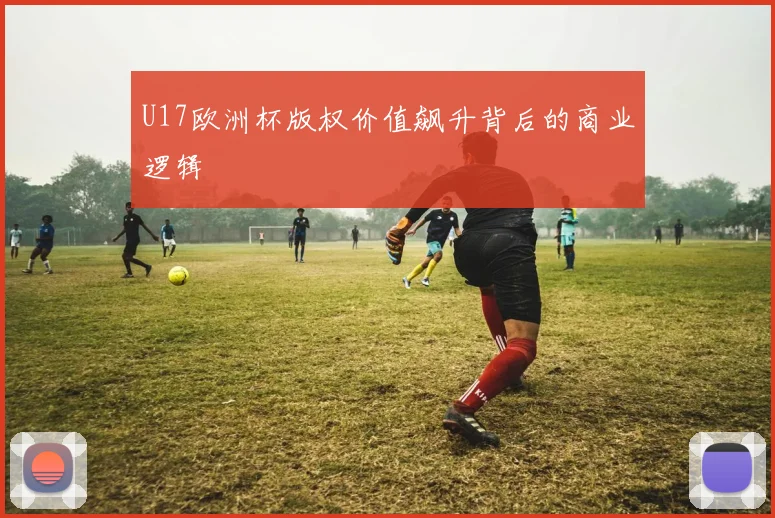 U17欧洲杯版权价值飙升背后的商业逻辑