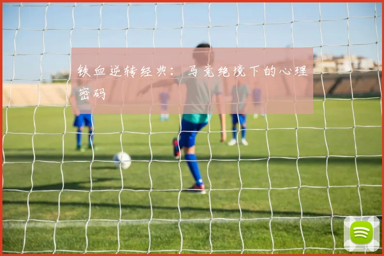 铁血逆转经典：马竞绝境下的心理密码