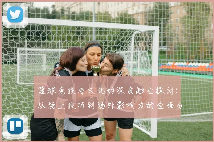 篮球竞技与文化的深度融合探讨：从场上技巧到场外影响力的全面分析
