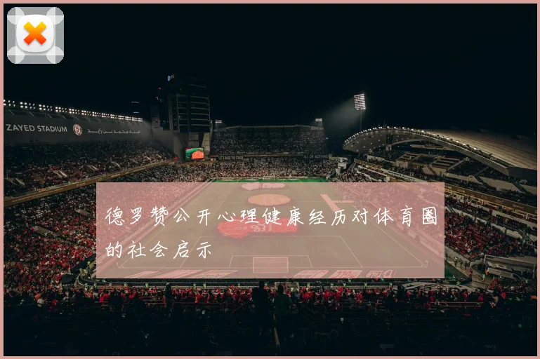 德罗赞公开心理健康经历对体育圈的社会启示