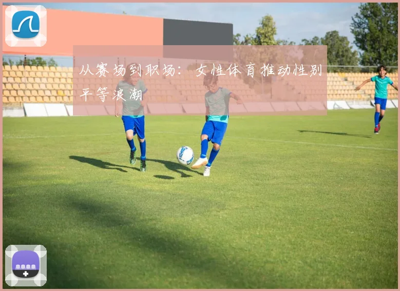从赛场到职场：女性体育推动性别平等浪潮
