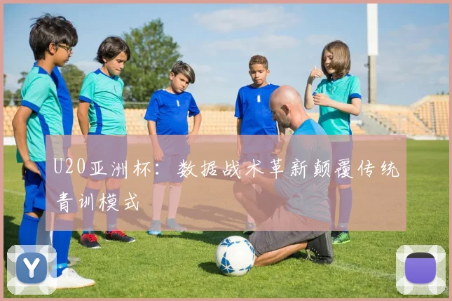 U20亚洲杯：数据战术革新颠覆传统青训模式
